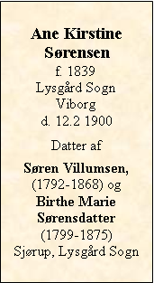 Tekstboks: Ane KirstineSørensenf. 1839Lysgård SognViborgd. 12.2 1900Datter af Søren Villumsen,  (1792-1868) og Birthe Marie Sørensdatter (1799-1875)Sjørup, Lysgård Sogn