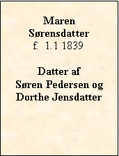 Tekstboks: MarenSørensdatterf.  1.1 1839Datter af Søren Pedersen og  Dorthe Jensdatter