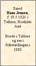 Tekstboks: Smed  Hans Jensen, f. 19.5 1821 i Tølløse, Roskilde Amt Boede i Tølløse  og ses i folketællingen i 1880