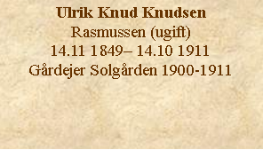 Tekstboks: Ulrik Knud KnudsenRasmussen (ugift) 14.11 1849– 14.10 1911Gårdejer Solgården 1900-1911