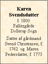 Tekstboks: KarenSvendsdatterf. 1800Fallitzgårde Dollerup SognDatter af gårdmand Svend Christensen, f. 1762  og  Maren Pedersdatter, f. 1773